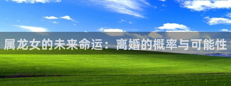 伟德国际1946体育4：属龙女的未来命运：离婚的概率与可能性