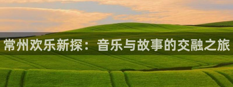 伟德国际1946体育免费注册入口：常州欢乐新探：音乐与故事的交融之旅