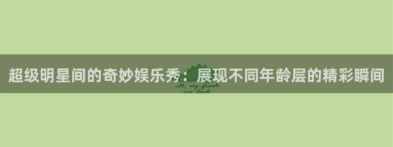 伟德国际19464登录：超级明星间的奇妙娱乐秀：展现不同年龄层的精彩瞬间