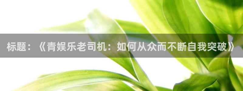 伟德国际1946体育凯捷登陆：标题：《青娱乐老司机：如何从众而不断自我突破》