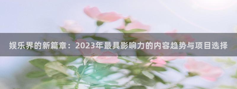 伟德国际1946股份：娱乐界的新篇章：2023年最具影响力的内容趋势与项目选择