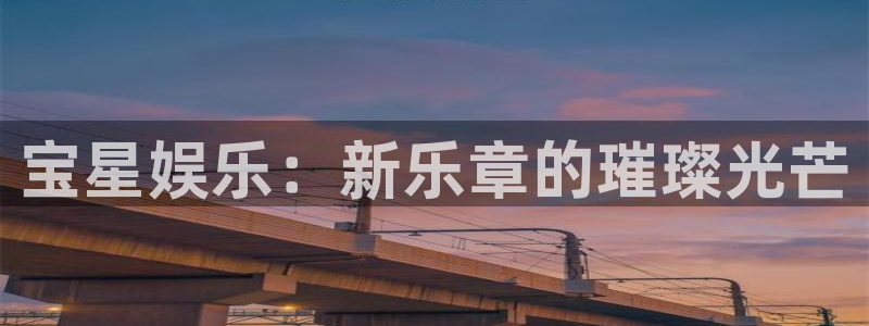 伟德国际1946体育代理：宝星娱乐：新乐章的璀璨光芒