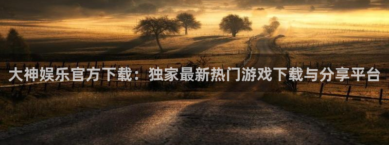 伟德国际1946体育娱乐注册链接：大神娱乐官方下载：独家最新热门游戏下载与分享平