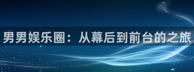 伟德国际19463官网登录：男男娱乐圈：从幕后到前台的之旅