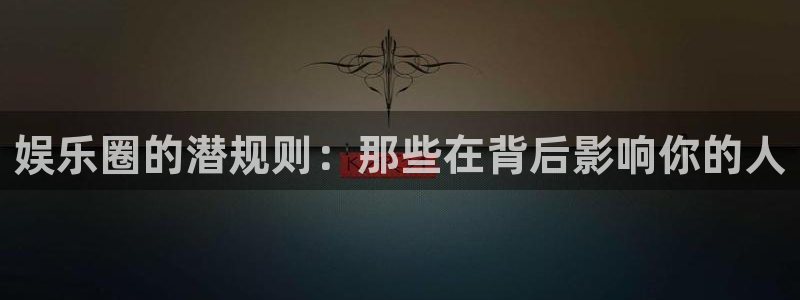 伟德国际1946体育在线注册：娱乐圈的潜规则：那些在背后影响你的人