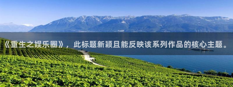 伟德国际1946体育热门赛事有哪些：《重生之娱乐圈》，此标题新颖且能反映该系列作