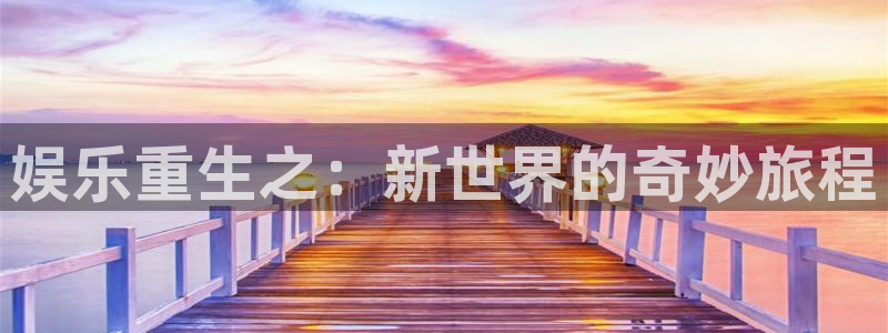 伟德国际19464官网：娱乐重生之：新世界的奇妙旅程