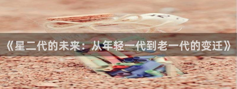 伟德国际1946代理：《星二代的未来：从年轻一代到老一代的变迁》