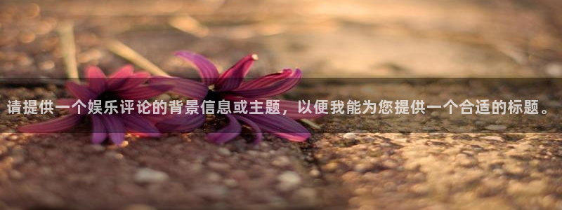 伟德国际1946平台在线开户：请提供一个娱乐评论的背景信息或主题，以便我能为您提