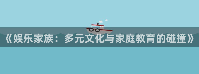 伟德国际19462体育：《娱乐家族：多元文化与家庭教育的碰撞》