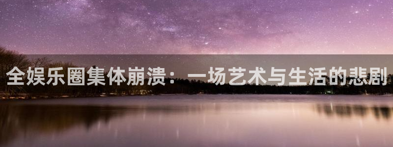 伟德国际1946包怎么样：全娱乐圈集体崩溃：一场艺术与生活的悲剧