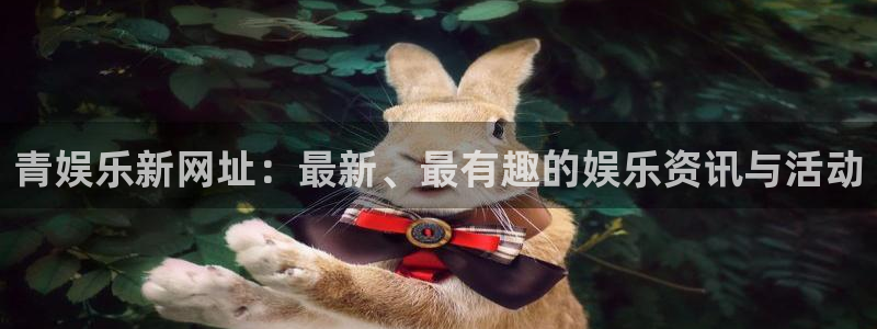 伟德国际1946体育平台开号链接：青娱乐新网址：最新、最有趣的娱乐资讯与活动