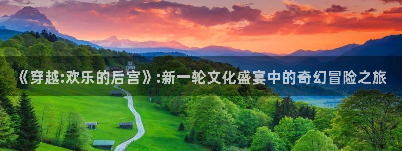 伟德国际19464代理：《穿越:欢乐的后宫》:新一轮文化盛宴中的奇幻冒险之旅