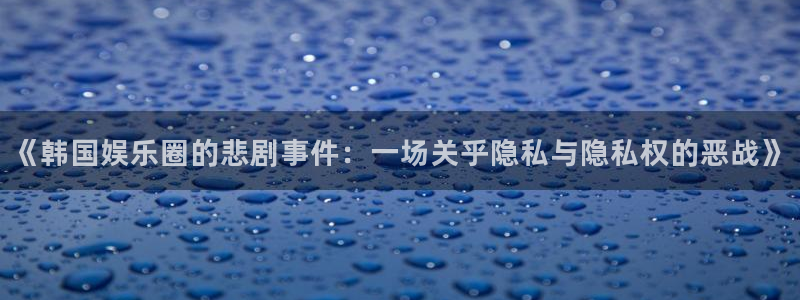 福建伟德国际1946机电股份公司：《韩国娱乐圈的悲剧事件：一场关乎隐私与隐私权的