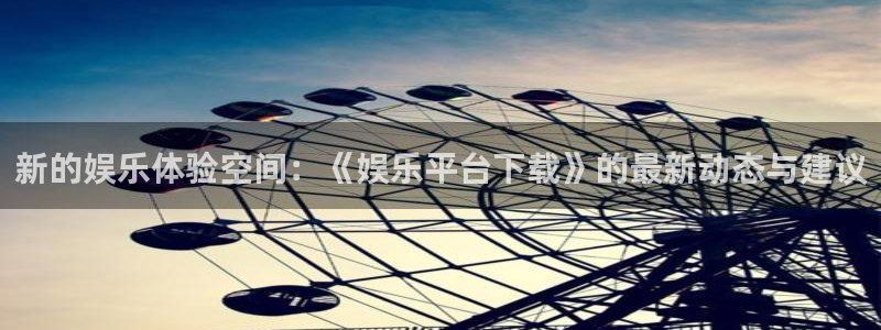 伟德国际19462代理注册：新的娱乐体验空间：《娱乐平台下载》的最新动态与建议