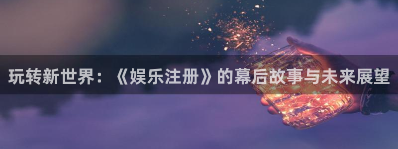 伟德国际1946体育平台注册：玩转新世界：《娱乐注册》的幕后故事与未来展望