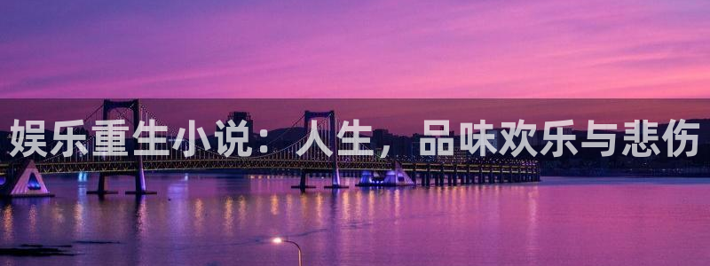 伟德国际19464平台：娱乐重生小说：人生，品味欢乐与悲伤