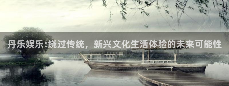 伟德国际19464开户：丹乐娱乐:绕过传统，新兴文化生活体验的未来可能性