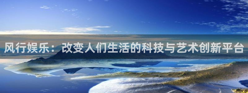 伟德国际1946电子有限公司：风行娱乐：改变人们生活的科技与艺术创新平台